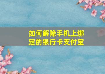 如何解除手机上绑定的银行卡支付宝