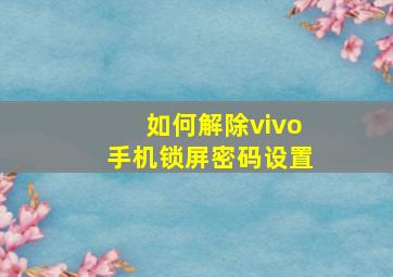 如何解除vivo手机锁屏密码设置