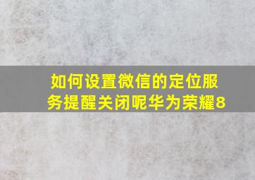 如何设置微信的定位服务提醒关闭呢华为荣耀8