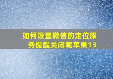 如何设置微信的定位服务提醒关闭呢苹果13