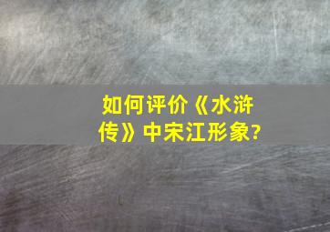 如何评价《水浒传》中宋江形象?