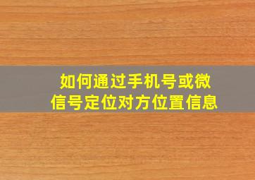 如何通过手机号或微信号定位对方位置信息