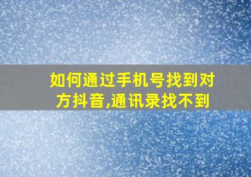 如何通过手机号找到对方抖音,通讯录找不到