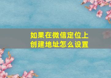 如果在微信定位上创建地址怎么设置