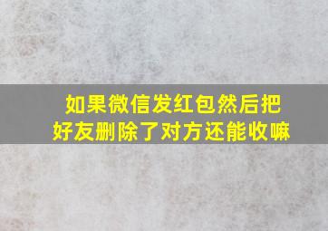 如果微信发红包然后把好友删除了对方还能收嘛