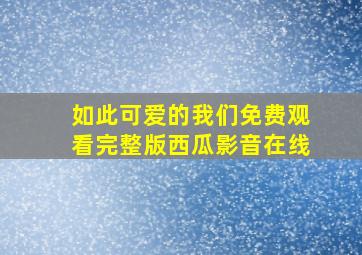 如此可爱的我们免费观看完整版西瓜影音在线