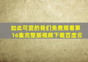 如此可爱的我们免费观看第16集完整版视频下载百度云