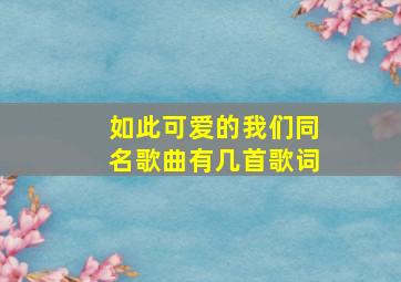 如此可爱的我们同名歌曲有几首歌词