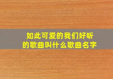 如此可爱的我们好听的歌曲叫什么歌曲名字