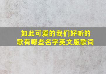 如此可爱的我们好听的歌有哪些名字英文版歌词