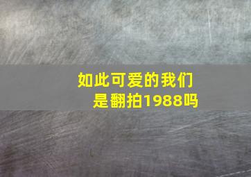 如此可爱的我们是翻拍1988吗