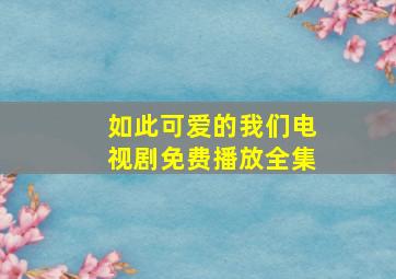 如此可爱的我们电视剧免费播放全集