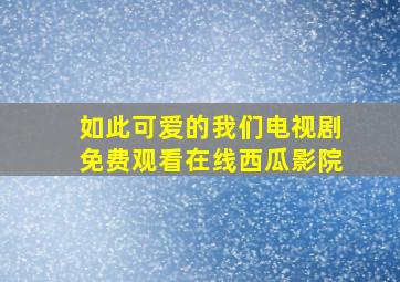 如此可爱的我们电视剧免费观看在线西瓜影院