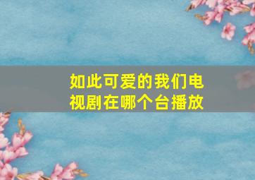 如此可爱的我们电视剧在哪个台播放