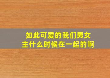 如此可爱的我们男女主什么时候在一起的啊