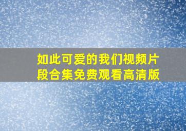 如此可爱的我们视频片段合集免费观看高清版