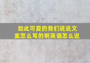 如此可爱的我们说说文案怎么写的啊英语怎么说