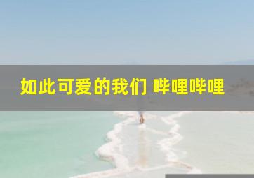 如此可爱的我们 哔哩哔哩