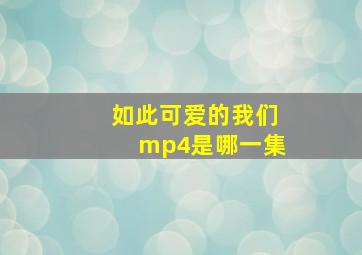 如此可爱的我们mp4是哪一集