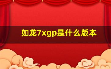 如龙7xgp是什么版本