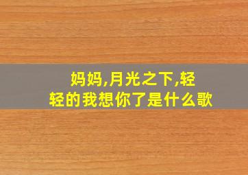 妈妈,月光之下,轻轻的我想你了是什么歌