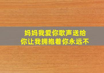 妈妈我爱你歌声送给你让我拥抱着你永远不