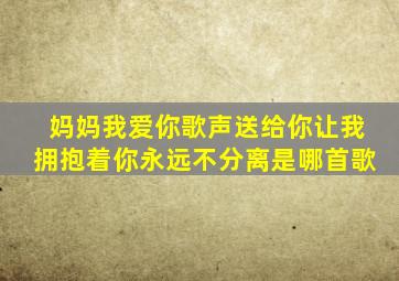 妈妈我爱你歌声送给你让我拥抱着你永远不分离是哪首歌