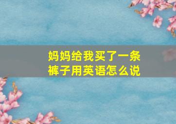 妈妈给我买了一条裤子用英语怎么说