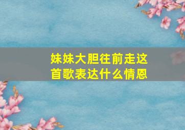 妹妹大胆往前走这首歌表达什么情恩