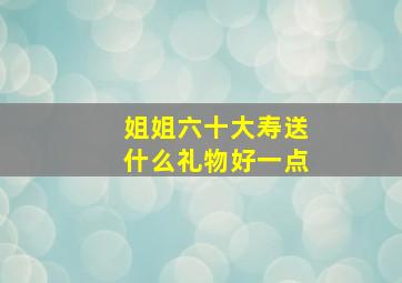 姐姐六十大寿送什么礼物好一点