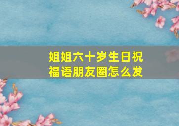 姐姐六十岁生日祝福语朋友圈怎么发