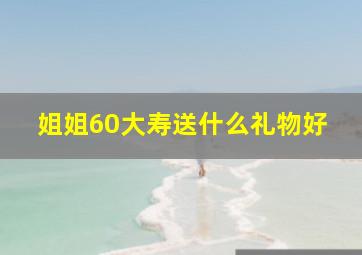 姐姐60大寿送什么礼物好