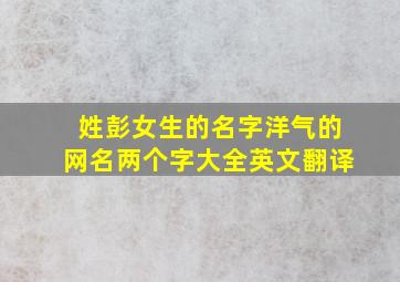 姓彭女生的名字洋气的网名两个字大全英文翻译