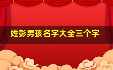 姓彭男孩名字大全三个字