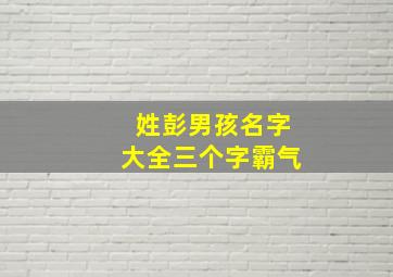 姓彭男孩名字大全三个字霸气