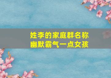 姓李的家庭群名称幽默霸气一点女孩