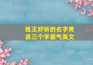 姓王好听的名字男孩三个字霸气英文