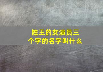 姓王的女演员三个字的名字叫什么