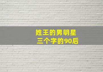 姓王的男明星三个字的90后