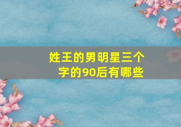 姓王的男明星三个字的90后有哪些