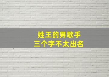 姓王的男歌手三个字不太出名