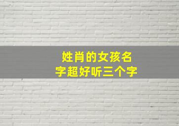 姓肖的女孩名字超好听三个字