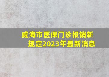 威海市医保门诊报销新规定2023年最新消息