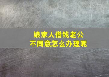 娘家人借钱老公不同意怎么办理呢