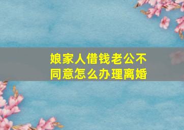 娘家人借钱老公不同意怎么办理离婚