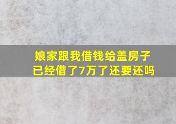 娘家跟我借钱给盖房子已经借了7万了还要还吗