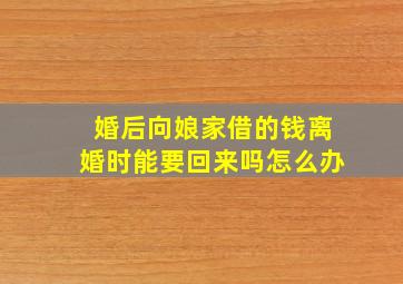 婚后向娘家借的钱离婚时能要回来吗怎么办