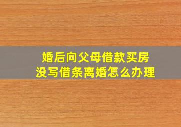 婚后向父母借款买房没写借条离婚怎么办理