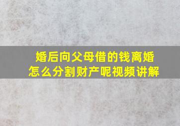 婚后向父母借的钱离婚怎么分割财产呢视频讲解