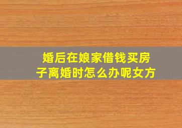 婚后在娘家借钱买房子离婚时怎么办呢女方